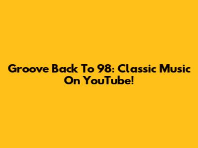 Groove Back To '98: Classic Music On YouTube!