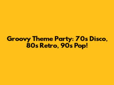 Groovy Theme Party: 70s Disco, 80s Retro, 90s Pop!