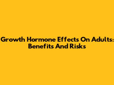 Growth Hormone Effects On Adults: Benefits And Risks