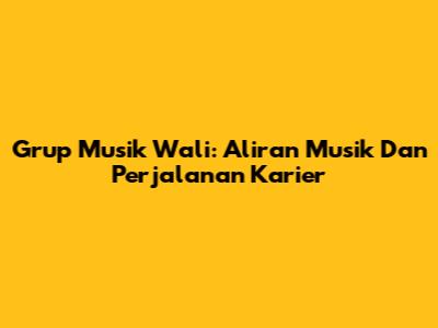 Grup Musik Wali: Aliran Musik Dan Perjalanan Karier