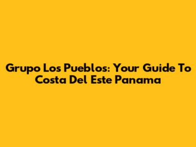 Grupo Los Pueblos: Your Guide To Costa Del Este Panama