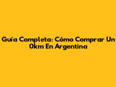 Guía Completa: Cómo Comprar Un 0km En Argentina