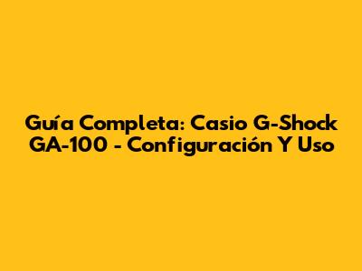 Guía Completa: Casio G-Shock GA-100 - Configuración Y Uso