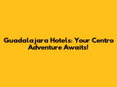 Guadalajara Hotels: Your Centro Adventure Awaits!