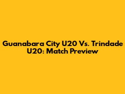 Guanabara City U20 Vs. Trindade U20: Match Preview