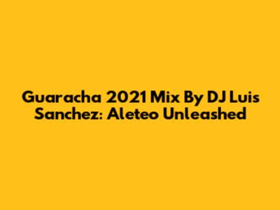 Guaracha 2021 Mix By DJ Luis Sanchez: Aleteo Unleashed