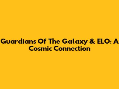 Guardians Of The Galaxy & ELO: A Cosmic Connection