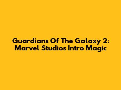 Guardians Of The Galaxy 2: Marvel Studios Intro Magic