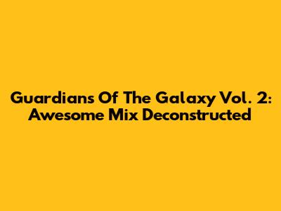 Guardians Of The Galaxy Vol. 2: Awesome Mix Deconstructed
