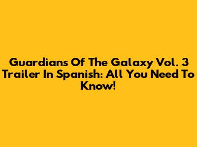 Guardians Of The Galaxy Vol. 3 Trailer In Spanish: All You Need To Know!