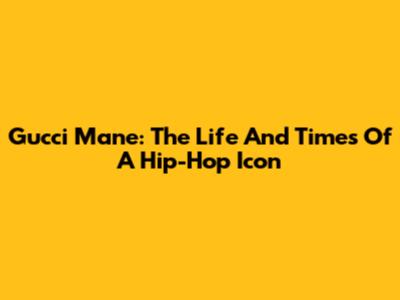 Gucci Mane: The Life And Times Of A Hip-Hop Icon