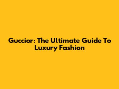 Guccior: The Ultimate Guide To Luxury Fashion