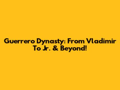 Guerrero Dynasty: From Vladimir To Jr. & Beyond!