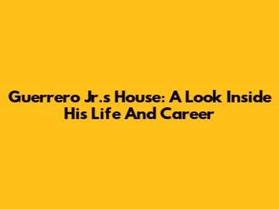 Guerrero Jr.'s House: A Look Inside His Life And Career