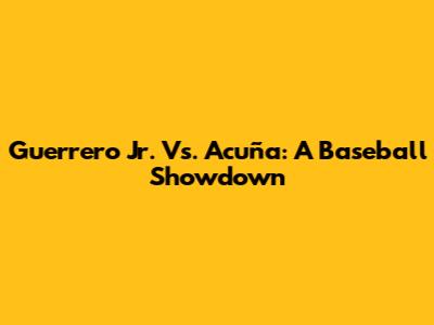 Guerrero Jr. Vs. Acuña: A Baseball Showdown