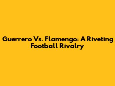 Guerrero Vs. Flamengo: A Riveting Football Rivalry