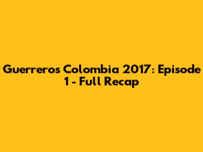 Guerreros Colombia 2017: Episode 1 - Full Recap