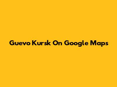Guevo Kursk On Google Maps
