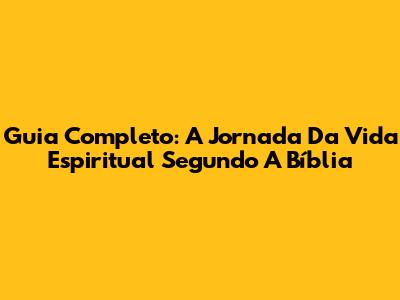 Guia Completo: A Jornada Da Vida Espiritual Segundo A Bíblia