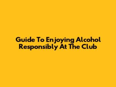 Guide To Enjoying Alcohol Responsibly At The Club
