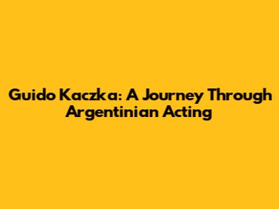 Guido Kaczka: A Journey Through Argentinian Acting