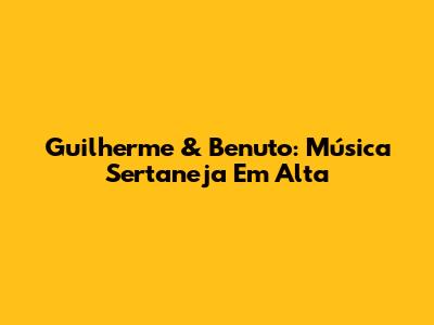 Guilherme & Benuto: Música Sertaneja Em Alta