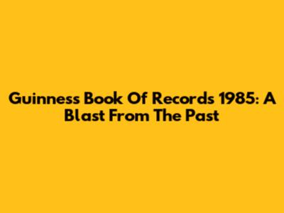 Guinness Book Of Records 1985: A Blast From The Past