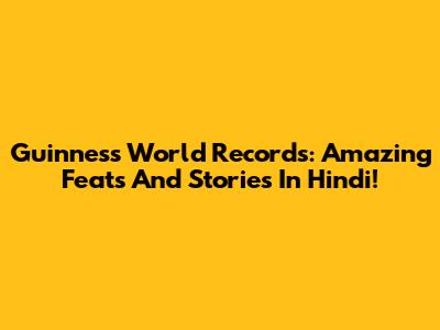 Guinness World Records: Amazing Feats And Stories In Hindi!