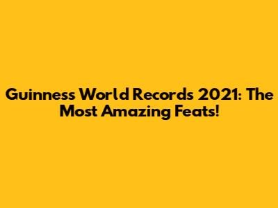 Guinness World Records 2021: The Most Amazing Feats!
