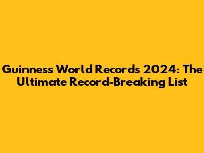 Guinness World Records 2024: The Ultimate Record-Breaking List