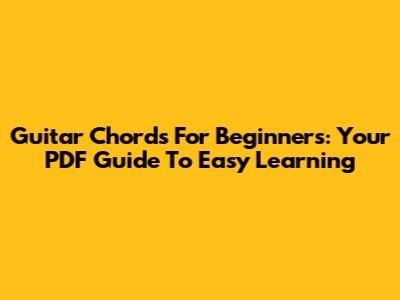Guitar Chords For Beginners: Your PDF Guide To Easy Learning