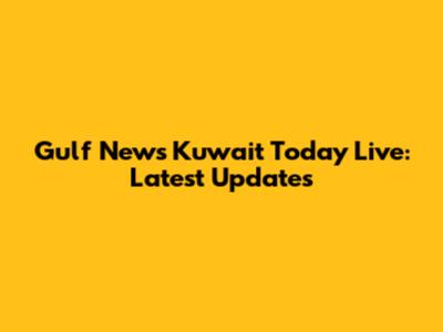 Gulf News Kuwait Today Live: Latest Updates