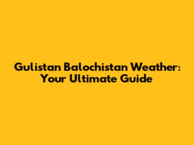 Gulistan Balochistan Weather: Your Ultimate Guide