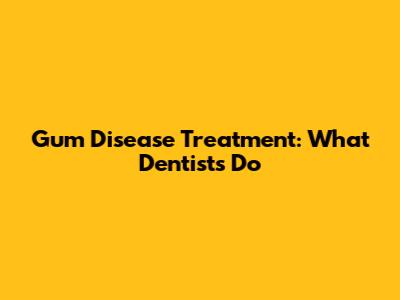 Gum Disease Treatment: What Dentists Do
