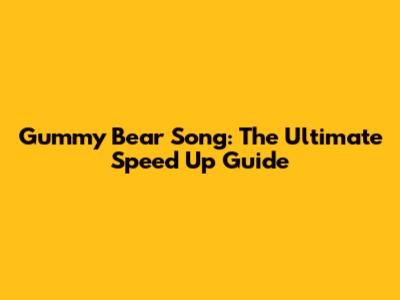 Gummy Bear Song: The Ultimate Speed Up Guide