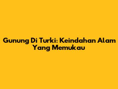 Gunung Di Turki: Keindahan Alam Yang Memukau