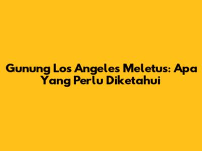 Gunung Los Angeles Meletus: Apa Yang Perlu Diketahui
