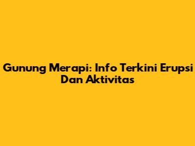 Gunung Merapi: Info Terkini Erupsi Dan Aktivitas