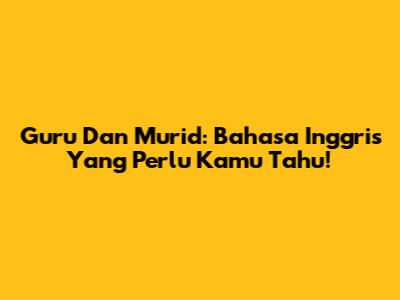 Guru Dan Murid: Bahasa Inggris Yang Perlu Kamu Tahu!