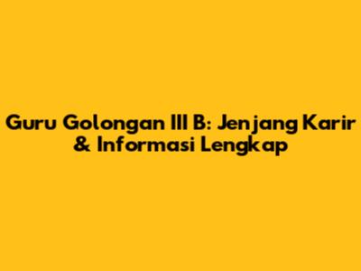 Guru Golongan III B: Jenjang Karir & Informasi Lengkap