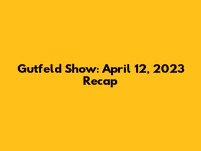 Gutfeld Show: April 12, 2023 Recap