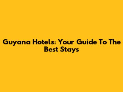 Guyana Hotels: Your Guide To The Best Stays