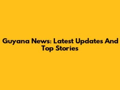 Guyana News: Latest Updates And Top Stories