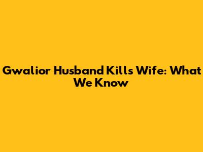 Gwalior Husband Kills Wife: What We Know
