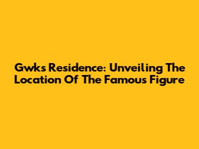 Gwk's Residence: Unveiling The Location Of The Famous Figure