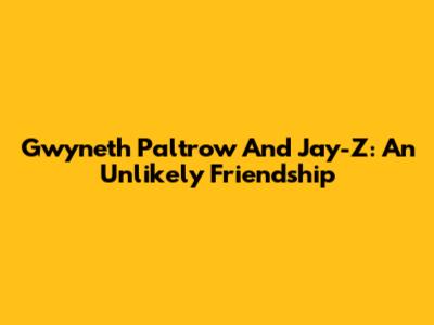 Gwyneth Paltrow And Jay-Z: An Unlikely Friendship