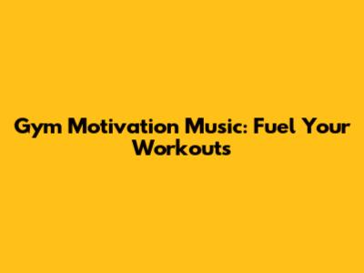 Gym Motivation Music: Fuel Your Workouts