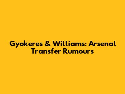 Gyokeres & Williams: Arsenal Transfer Rumours