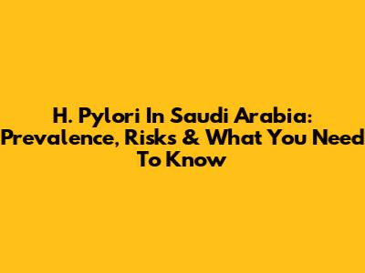 H. Pylori In Saudi Arabia: Prevalence, Risks & What You Need To Know