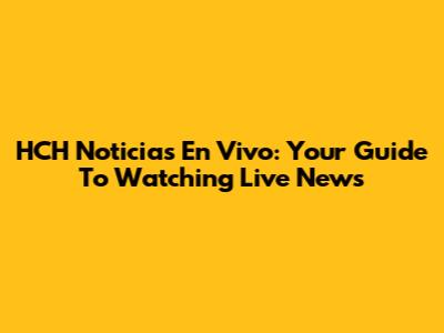 HCH Noticias En Vivo: Your Guide To Watching Live News